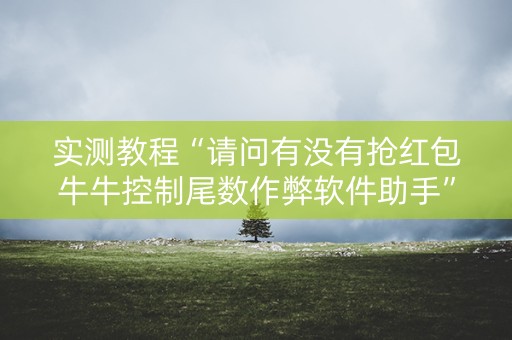实测教程“请问有没有抢红包牛牛控制尾数作弊软件助手”（详细透视教程）-哔哩哔哩