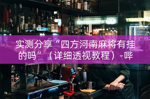 实测分享“四方河南麻将有挂的吗”（详细透视教程）-哔哩哔哩