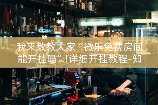 我来教教大家“微乐免费房间能开挂吗”!详细开挂教程-知乎