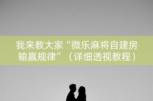我来教大家“微乐麻将自建房输赢规律”（详细透视教程）-哔哩哔哩