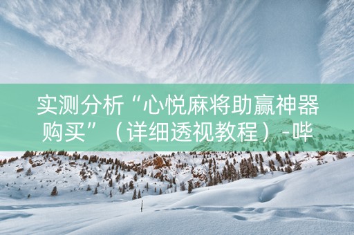 实测分析“心悦麻将助赢神器购买”（详细透视教程）-哔哩哔哩
