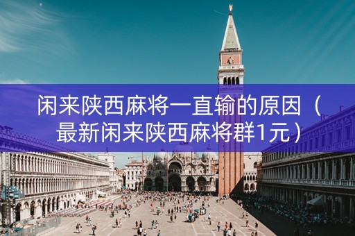 闲来陕西麻将一直输的原因（最新闲来陕西麻将群1元）