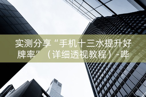 实测分享“手机十三水提升好牌率”（详细透视教程）-哔哩哔哩