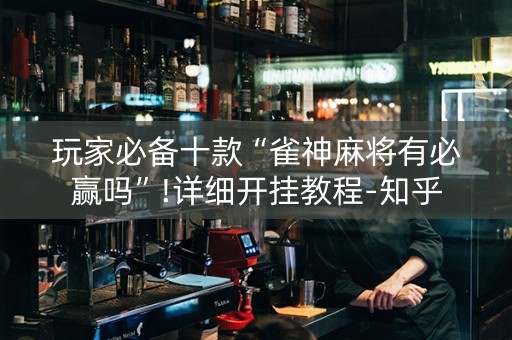 玩家必备十款“雀神麻将有必赢吗”!详细开挂教程-知乎