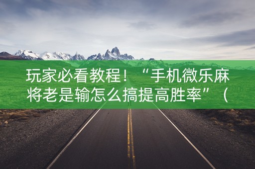玩家必看教程！“手机微乐麻将老是输怎么搞提高胜率”（详细透视教程）-哔哩哔哩