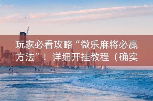 玩家必看攻略“微乐麻将必赢方法”！详细开挂教程（确实真的有挂)-知乎