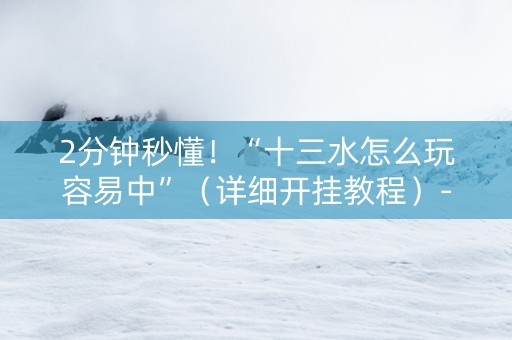 2分钟秒懂！“十三水怎么玩容易中”（详细开挂教程）-哔哩哔哩