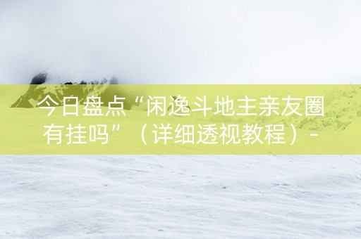 今日盘点“闲逸斗地主亲友圈有挂吗”（详细透视教程）-哔哩哔哩