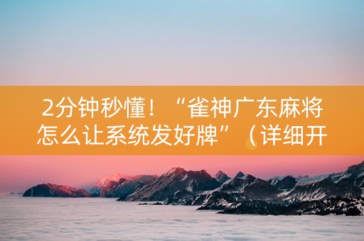 2分钟秒懂！“雀神广东麻将怎么让系统发好牌”（详细开挂教程）-哔哩哔哩