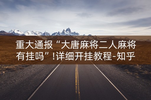 重大通报“大唐麻将二人麻将有挂吗”!详细开挂教程-知乎