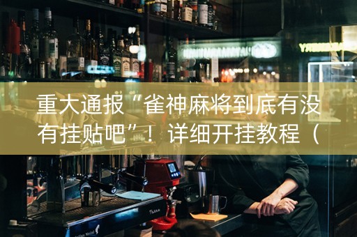 重大通报“雀神麻将到底有没有挂贴吧”！详细开挂教程（确实真的有挂)-知乎