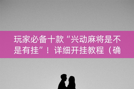 玩家必备十款“兴动麻将是不是有挂”！详细开挂教程（确实真的有挂)-知乎