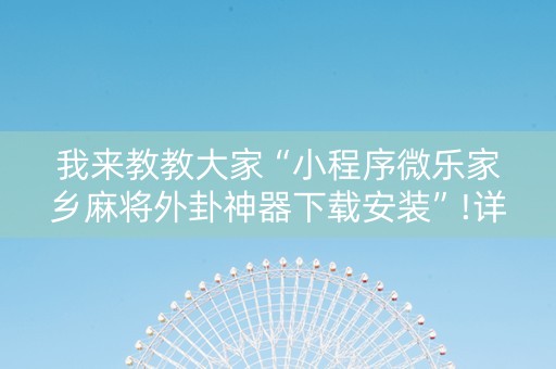 我来教教大家“小程序微乐家乡麻将外卦神器下载安装”!详细开挂教程-知乎