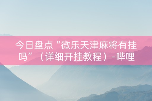 今日盘点“微乐天津麻将有挂吗”（详细开挂教程）-哔哩哔哩