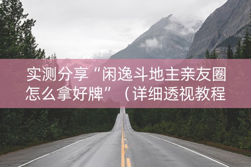 实测分享“闲逸斗地主亲友圈怎么拿好牌”（详细透视教程）-哔哩哔哩
