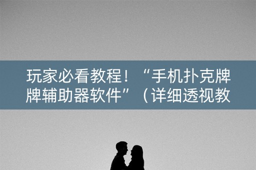 玩家必看教程！“手机扑克牌牌辅助器软件”（详细透视教程）-哔哩哔哩