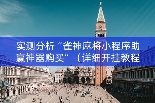 实测分析“雀神麻将小程序助赢神器购买”（详细开挂教程）-哔哩哔哩