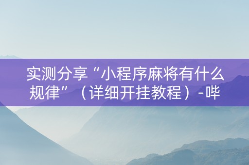实测分享“小程序麻将有什么规律”（详细开挂教程）-哔哩哔哩