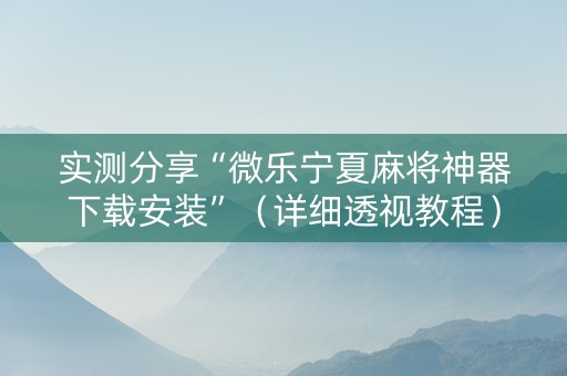 实测分享“微乐宁夏麻将神器下载安装”（详细透视教程）-哔哩哔哩