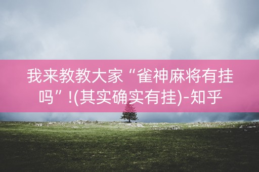 我来教教大家“雀神麻将有挂吗”!(其实确实有挂)-知乎