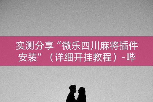 实测分享“微乐四川麻将插件安装”（详细开挂教程）-哔哩哔哩