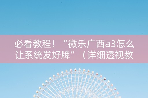 必看教程！“微乐广西a3怎么让系统发好牌”（详细透视教程）-哔哩哔哩