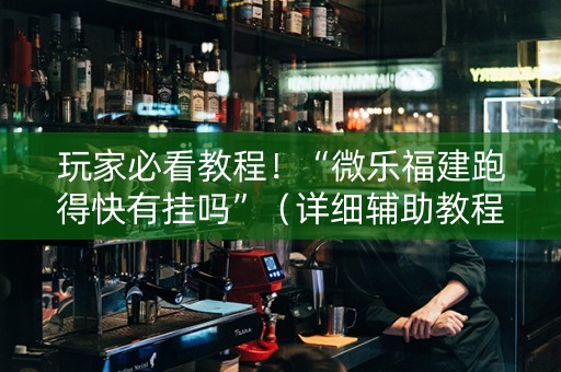 玩家必看教程！“微乐福建跑得快有挂吗”（详细辅助教程）-哔哩哔哩