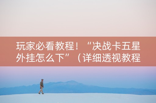 玩家必看教程！“决战卡五星外挂怎么下”（详细透视教程）-哔哩哔哩
