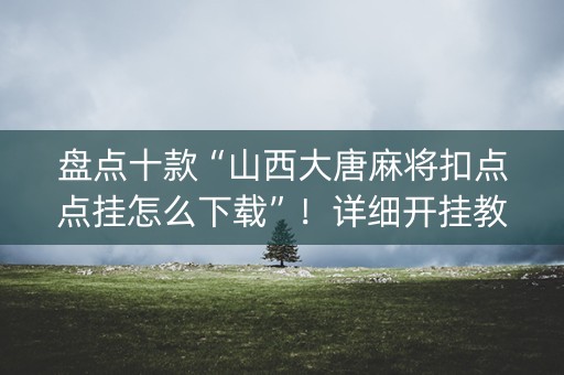 盘点十款“山西大唐麻将扣点点挂怎么下载”！详细开挂教程（确实真的有挂)-知乎