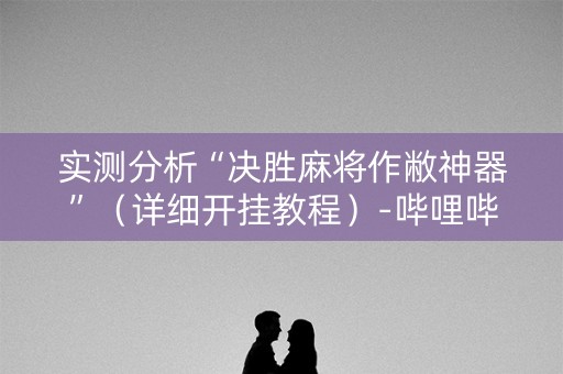 实测分析“决胜麻将作敝神器”（详细开挂教程）-哔哩哔哩