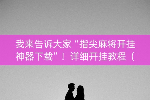 我来告诉大家“指尖麻将开挂神器下载”！详细开挂教程（确实真的有挂)-知乎