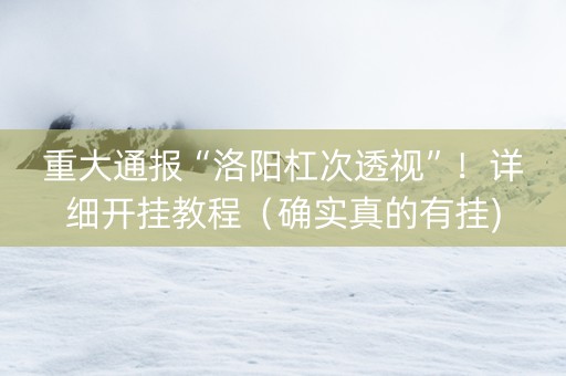 重大通报“洛阳杠次透视”！详细开挂教程（确实真的有挂)-知乎