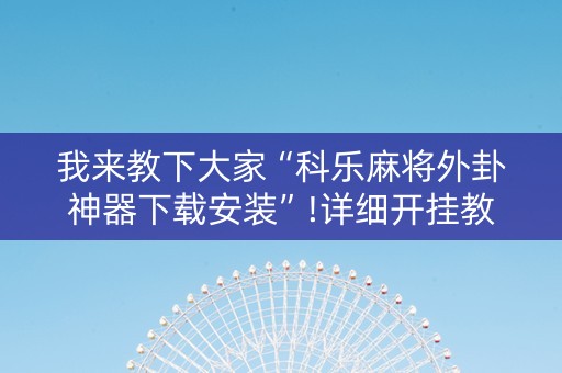 我来教下大家“科乐麻将外卦神器下载安装”!详细开挂教程-知乎