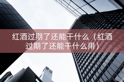 详细阅读:红酒过期了还能干什么(红酒过期了还能干什么用) 红酒过期了还能干什么(红酒过期了还能干什么用)