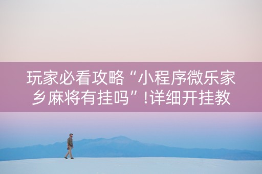 玩家必看攻略“小程序微乐家乡麻将有挂吗”!详细开挂教程-知乎