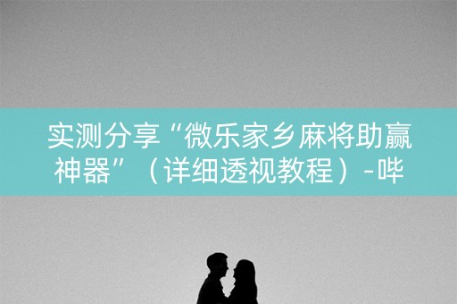 实测分享“微乐家乡麻将助赢神器”（详细透视教程）-哔哩哔哩