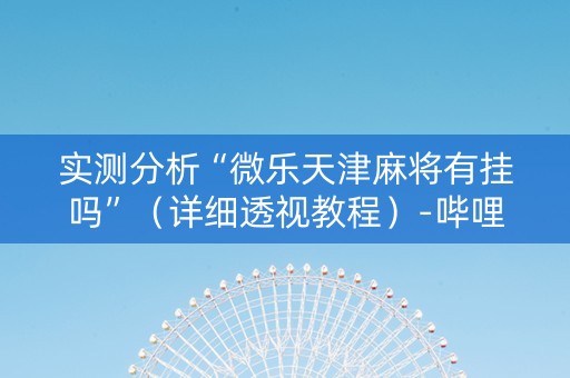 实测分析“微乐天津麻将有挂吗”（详细透视教程）-哔哩哔哩