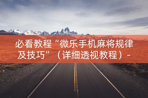 必看教程“微乐手机麻将规律及技巧”（详细透视教程）-哔哩哔哩