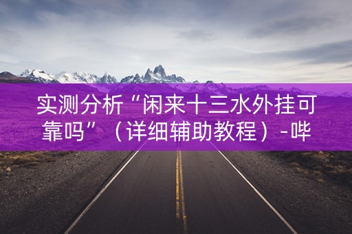 实测分析“闲来十三水外挂可靠吗”（详细辅助教程）-哔哩哔哩