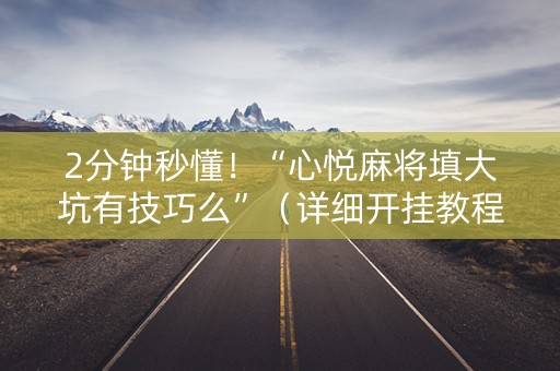 2分钟秒懂！“心悦麻将填大坑有技巧么”（详细开挂教程）-哔哩哔哩