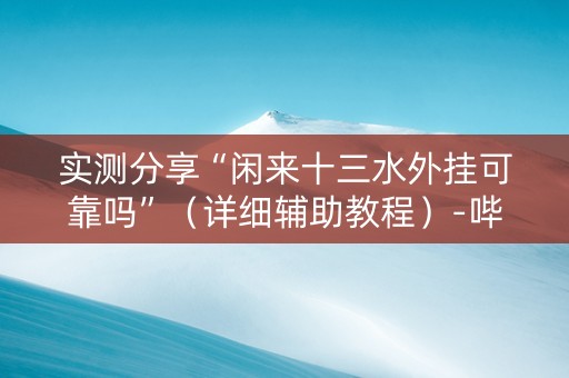 实测分享“闲来十三水外挂可靠吗”（详细辅助教程）-哔哩哔哩