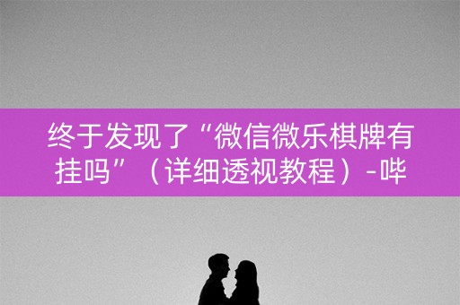 终于发现了“微信微乐棋牌有挂吗”（详细透视教程）-哔哩哔哩