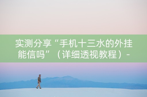 实测分享“手机十三水的外挂能信吗”（详细透视教程）-哔哩哔哩