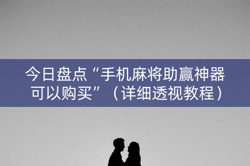 今日盘点“手机麻将助赢神器可以购买”（详细透视教程）-哔哩哔哩