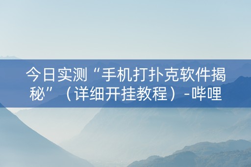 今日实测“手机打扑克软件揭秘”（详细开挂教程）-哔哩哔哩