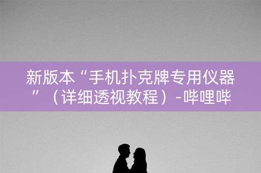 新版本“手机扑克牌专用仪器”（详细透视教程）-哔哩哔哩