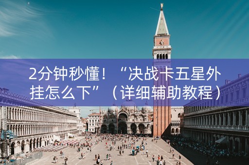 2分钟秒懂！“决战卡五星外挂怎么下”（详细辅助教程）-哔哩哔哩