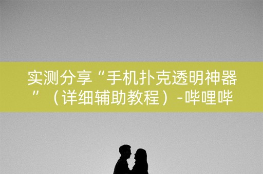 实测分享“手机扑克透明神器”（详细辅助教程）-哔哩哔哩