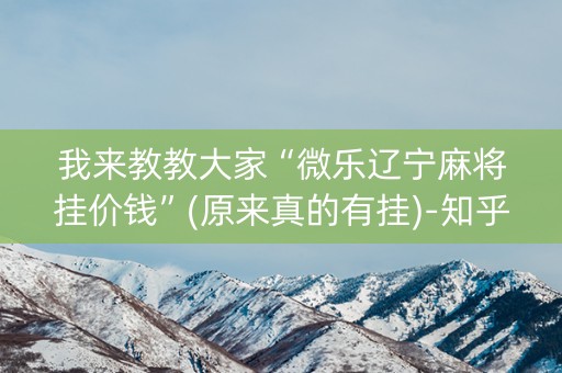 我来教教大家“微乐辽宁麻将挂价钱”(原来真的有挂)-知乎