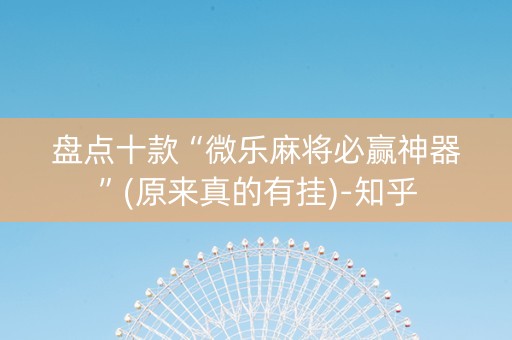 盘点十款“微乐麻将必赢神器”(原来真的有挂)-知乎